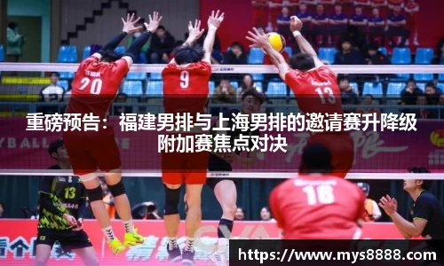 重磅预告：福建男排与上海男排的邀请赛升降级附加赛焦点对决