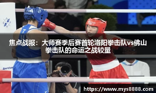 焦点战报：大师赛季后赛首轮洛阳拳击队vs佛山拳击队的命运之战较量
