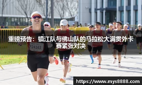 重磅预告：镇江队与佛山队的马拉松大满贯外卡赛紧张对决
