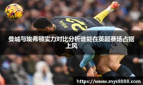 曼城与埃弗顿实力对比分析谁能在英超赛场占据上风
